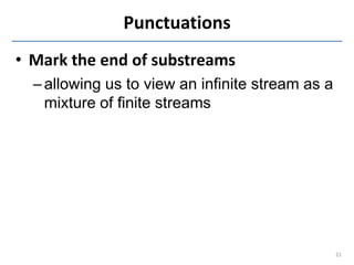 Punctuations
• Mark the end of substreams
  – allowing us to view an infinite stream as a
    mixture of finite streams


...