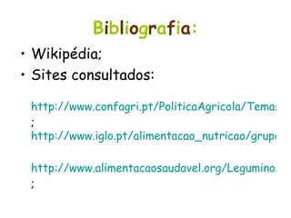 B i b l i o g r a f i a : Wikipédia; Sites consultados: http://www.confagri.pt/PoliticaAgricola/Temas/SegurancaAlimentar/Documentos/doc37.htm ;  http://www.iglo.pt/alimentacao_nutricao/grupos_alimentos_cereais.aspx http://www.alimentacaosaudavel.org/Leguminosas.html ; 