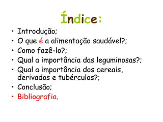 Í n d i c e : Introdução; O que  é  a alimentação saudável?; Como fazê-lo?; Qual a importância das leguminosas?; Qual a importância dos cereais, derivados e tubérculos?;  Conclusão; Bibliografia . 