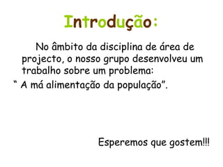 I n t r o d u ç ã o : No âmbito da disciplina de área de projecto, o nosso grupo desenvolveu um trabalho sobre um problema:  “  A má alimentação da população”.  Esperemos que gostem!!! 