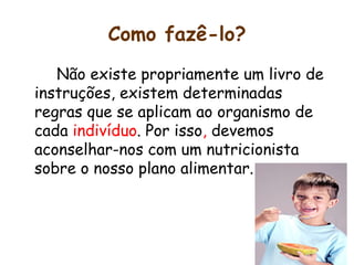 Como fazê-lo? Não existe propriamente um livro de instruções, existem determinadas regras que se aplicam ao organismo de cada  indivíduo . Por isso ,  devemos aconselhar-nos com um nutricionista sobre o nosso plano alimentar.  