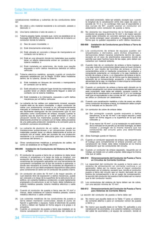 Codigo Nacional de Electricidad - Utilización
Sección 60

canalizaciones metálicas y cubiertas de los conductores debe                    cual está conectado, debe ser aislado, excepto que, cuando
ser:                                                                            la longitud de la canalización entre dos cajas de paso no
                                                                                exceda de 15 m y no contenga más que el equivalente a
(a)   De cobre u otro material resistente a la corrosión, aislado o             dos curvas de 90°, puede usarse un conductor sin
      desnudo; o                                                                aislamiento como conductor de puesta a tierra.

(b)   Una barra colectora o tubo de acero; o                              (6)   No obstante los requerimientos de la Subregla (2), un
                                                                                conductor de puesta a tierra de 16 mm2 o de mayor sección
(c)   Tubería pesada rígida; excepto que, como se establece en la               puede estar embutido en concreto siempre que los puntos
      Subregla 060-804(a), debe instalarse dentro de la tubería un              por donde emergen sean ubicados o resguardados de tal
      conductor donde la tubería:                                               forma que no queden expuestos a sufrir daños mecánicos.
      (i)   Sea de acero inoxidable; o                                    060-808     Instalación de Conductores para Enlace a Tierra de
                                                                                      Equipos
      (ii) Esté directamente enterrada; o
                                                                          (1)   Los conductores de enlace de equipos pueden ser
      (iii) Esté ubicada en concreto o bloque de mampostería en                 empalmados o derivados, pero dichos empalmes o
            contacto con la tierra; o                                           derivaciones deben hacerse solamente dentro de cajas,
                                                                                excepto en el caso de alambrados expuestos donde se
      (iv) Esté en una ubicación donde los materiales que puedan                permite que sean hechos fuera de las cajas, pero deben ser
           tener un efecto deteriorante entren en contacto con la               cubiertos con material aislante.
           tubería metálica; o
                                                                          (2)   Cuando más de un conductor de enlace a tierra ingrese a
      (v) Esté instalada en exteriores, de modo que resulte                     una caja, todos los conductores deben estar en buen contacto
          expuesta a sufrir daños mecánicos debidos al tráfico                  entre sí, por medio de tornillos de enlace a tierra, o
          vehicular.                                                            conectándolos entre sí mediante conectores no soldados y
                                                                                conectando solamente un conductor a la caja mediante un
(d)   Tubería eléctrica metálica, excepto cuando el conductor                   tornillo de enlace a tierra, o un dispositivo de enlace a tierra,
      separado establecido por la Regla 10-804 deba instalarse                  y la disposición debe ser de tal forma que la desconexión o
      dentro de la tubería, donde la tubería:                                   remoción de un tomacorriente, accesorio, u otro dispositivo
                                                                                alimentado de la caja, no interfiera ni interrumpa la continuidad
      (i)   Esté instalada en bloques de concreto o mampostería                 del conductor de enlace a tierra.
            en contacto con la tierra.
                                                                          (3)   Cuando un conductor de enlace a tierra está ubicado en la
      (ii) Esté ubicada en cualquier lugar donde los materiales que             misma canalización con otros conductores del sistema al cual
           pueden tener un efecto deteriorante lleguen a estar en               está conectado, éste debe ser aislado, excepto cuando, la
           contacto con la tubería metálica.                                    longitud de la canalización no exceda de 15 m y no contenga
                                                                                más que el equivalente a dos curvas de 90°, se permite que
      (iii) Esté instalada a la intemperie, expuesta a sufrir daños             se utilice un conductor sin aislamiento.
            mecánicos por el tráfico vehicular.
                                                                          (4)   Cuando una canalización metálica o tubo de acero se utilice
(e)   La cubierta de los cables con aislamiento mineral, excepto                como conductor de enlace a tierra, la instalación debe cumplir
      cuando ésta es de acero inoxidable, o algún conductor de                  con lo indicado en la Sección 070.
      cable con aislamiento mineral si es permanentemente
      marcado al momento de la instalación de modo que pueda              (5)   Un conductor de cobre de enlace debe:
      ser fácilmente distinguido de los conductores que no son
      utilizados como conductores de enlace; excepto cuando la                  (a) Ser protegido cuando quede expuesto a daños
      cubierta sea de aluminio en un cable enterrado o en una                       mecánicos, si es de 16 mm2 o de mayor sección y está
      ubicación donde los materiales puedan tener un efecto                         fijado en forma segura a la superficie en la que está
      deteriorante al entrar en contacto con el metal, debe proveerse               colocado; y
      de una adecuada protección resistente a la corrosión para la
      condición corrosiva encontrada; o                                         (b) Si es menor de 16 mm2, o si la instalación no está dentro
                                                                                    de lo indicado en el párrafo (a) de esta Subregla, se debe
(f)   La cubierta de aluminio de un cable, si es usada en                           instalar y proteger de la misma manera que los
      instalaciones subterráneas o en ubicaciones donde los                         conductores del circuito para una determinada
      materiales puedan tener un efecto deteriorante al entrar en                   instalación.
      contacto con el metal, debe ser provista de una protección
      resistente a la corrosión adecuada para las condiciones             (6)   (Esta Subregla queda en blanco).
      corrosivas del terreno; u
                                                                          (7)   Cuando un conductor separado de enlace, sea requerido por
(g)   Otras canalizaciones metálicas o armaduras de cables, tal                 el Código para complementar el enlace provisto por una
      como se establece en la Regla 060-510.                                    canalización de metal, éste debe instalarse en la misma
                                                                                canalización que los conductores del circuito.
060-806      Instalación de Conductores del Sistema de Puesta
                                                                          (8)   Cuando un conductor de enlace separado, requerido por el
             a Tierra                                                           Código, se instale con un cable unipolar, debe seguir la misma
                                                                                ruta que el cable.
(1)   El conductor de puesta a tierra de un sistema no debe tener
      uniones ni empalmes a lo largo de toda su longitud, con             060-810     Dimensionamiento del Conductor de Puesta a Tierra
      excepción de las barras, uniones por soldadura exotérmica,                      en Circuitos de Corriente Continua
      conectores de compresión aplicados con una herramienta de
      compresión compatible con el tipo de conector a aplicarse, o        (1)   La capacidad del conductor de puesta a tierra para un
      donde sea necesario el control de corrientes de dispersión a              sistema de alimentación en corriente continua o un
      tierra, caso en el que debe emplearse dispositivos adecuados              generador, debe ser no menor que el mayor conductor
      para conexiones en serie con el conductor de puesta a tierra.             alimentado por el sistema; excepto que, donde el conductor
                                                                                puesto a tierra del circuito sea un neutro derivado de una
(2)   Un conductor de cobre de 16 mm2 o de mayor sección, el                    bobina de compensación o de un juego de compensación,
      cual estando libre de exposición a daños mecánicos, puede                 la sección del conductor de puesta a tierra debe ser no menor
      ser colocado a lo largo de la superficie de la estructura de un           que la del conductor neutro.
      edificio, sin cubierta metálica o protección, si está rígidamente
      engrapado a la estructura; si así no fuere, debe instalarse en      (2)   Los conductores del sistema de tierra deben ser de cobre,
      tubería metálica pesada, tubería metálica eléctrica o cable               con una sección mínima de 10 mm2.
      armado.
                                                                          060-812     Dimensionamiento del Conductor de Puesta a Tierra
(3)   Cuando el conductor de puesta a tierra sea de 10 mm2 o                          para Sistemas de Corriente Alterna
      menos, debe instalarse en tubería metálica pesada, tubería
      metálica eléctrica o cable armado.                                  La sección del conductor de puesta a tierra debe ser:
(4)   Las cubiertas metálicas de los conductores de puesta a              (a)   No menor que aquella dada en la Tabla 17 para un sistema
      tierra deben mantener continuidad, desde el punto de                      de corriente alterna o para un conductor común de puesta
      fijación a gabinetes o equipos, hasta el electrodo de puesta              a tierra; y
      a tierra y deben ser fijadas en forma segura a la grapa o al
      empalme.                                                            (b)   No menor que aquella dada en la Tabla 18, aplicable a una
(5)   Cuando un conductor de puesta a tierra sea instalado en la                canalización de acometida, a la cubierta metálica o armadura
      misma canalización con otros conductores del sistema al                   del cable de acometida y al equipo de conexión, donde el


34      Ministerio de Energía y Minas - Dirección General de Electricidad
 
