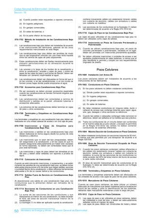 Codigo Nacional de Electricidad - Utilización
Sección 70


      (a) Cuando puedan estar expuestas a vapores corrosivos;                contiene únicamente cables con aislamiento mineral, cables
                                                                             con cubierta de aluminio, cables con armadura o cables
      (b) En lugares peligrosos;                                             con cubierta no metálica.

      (c) En garajes comerciales;                                      (3)   Las secciones de los conductores en la Subregla (1) deben
                                                                             ser determinadas de acuerdo a la Regla 070-1014 (4).
      (d) En salas de baterías; o
                                                                       070-1716 Cajas de Paso en las Canalizaciones Bajo Piso
      (e) En la parte inferior de los pisos.
                                                                       Las cajas de paso utilizadas en las canalizaciones bajo piso no
070-1702 Método de Instalación de las Canalizaciones Bajo              deben ser utilizadas como cajas de salidas.
         Piso
                                                                       070-1718 Inserciones en Pisos de Concreto Pre-tensado y
(1)   Las canalizaciones bajo piso deben ser instaladas de acuerdo              Post-tensado
      a las instrucciones del fabricante, además de los otros
      requerimientos mencionados en esta Regla.                        (1)   Cuando se utilicen canalizaciones bajo piso, en pisos de
                                                                             concreto pre-tensado o post-tensado, vaciados en el lugar,
(2)   Las canalizaciones bajo piso deben ser tendidas de modo                deben ser provistas con inserciones previamente ajustadas.
      que su eje longitudinal coincida con una línea recta trazada
      entre los centros de cajas de paso adyacentes.                   (2)   No deben utilizarse inserciones o unidades de acceso a ser
                                                                             ajustados posteriormente en tales sistemas, a menos que el
                                                                             piso resultante lo permita y cumpla con sus requerimientos
(3)   Estas canalizaciones deben ser fijadas mecánicamente para              originales de diseño.
      prevenir perturbaciones en su alineación durante la
      construcción.

(4)   Las uniones a lo largo de los bordes de la canalización y
      entre la canalización, acoples y cajas de paso, y entre las
                                                                                            Pisos Celulares
      tapas de las cajas de paso y sus bocas de fijación, deben ser
      llenadas con cemento impermeable al agua.                        070-1800 Instalación (ver Anexo B)

(5)   Las canalizaciones deben ser dispuestas en forma tal que ni      Los pisos celulares deben ser instalados de acuerdo a las
      en las uniones, ni en las canalizaciones, ni en los cruces se    instrucciones de los fabricantes.
      formen zonas bajas donde pueda empozarse el agua.
                                                                       070-1802 Conductores en Pisos Celulares
070-1704 Accesorios para Canalizaciones Bajo Piso
                                                                       (1)   En los pisos celulares no deben instalarse conductores:
(1)   De ser necesario se deben proveer accesorios especiales
      cuando las canalizaciones se tiendan formando ángulos que              (a) Donde puedan estar expuestos a vapores corrosivos;
      no sean rectos.
                                                                             (b) En lugares peligrosos;
(2)   Las canalizaciones deben ser conectadas a centros de
      distribución y salidas en la pared, utilizando tuberías o              (c) En garajes comerciales;
      accesorios adecuados.
                                                                             (d) En salas de baterías.
(3)   Los extremos de las canalizaciones deben terminar en cajas
      de paso u otros accesorios.                                      (2)   No debe instalarse conductores en ninguna celda, ducto o
                                                                             cabezal de acceso que contenga tuberías para vapor, agua,
                                                                             aire, gas, desagüe u otros servicios no eléctricos.
070-1706 Terminales y Empalmes en Canalizaciones Bajo
         Piso                                                          (3)   Cuando las celdas o cabezales contengan tales servicios no
                                                                             eléctricos, deben ser sellados en la medida que sea práctico.
Los terminales y empalmes en una canalización bajo piso deben ser
realizados en una unidad cabezal de acceso o en una caja de paso.      (4)   Todos los conductores de un circuito deben ser contenidos
                                                                             en la misma celda de un piso celular, y excepto lo permitido
070-1708 Inserciones y Cajas               de   Empalme       para           en la Regla 070-3032 las celdas no deben contener
         Canalizaciones Bajo Piso                                            conductores de sistemas diferentes.

(1)   Las inserciones y salidas en las canalizaciones bajo piso        070-1804 Máxima Sección de Conductores en Pisos Celulares
      deben realizarse en forma segura desde los puntos de vista
      mecánico y eléctrico.                                            No deben instalarse conductores con secciones mayores de 50 mm2,
                                                                       a menos que sea permitido por una excepción de acuerdo a la
(2)   Las inserciones que no sean del tipo preajustadas, deben         Regla 020-030.
      ser aseguradas a la canalización, y en los casos en que no
      puedan asegurarse adecuadamente por haber sido vaciadas          070-1806 Área de Sección Transversal Ocupada de Pisos
      en forma separada, no deben ser conectadas hasta que el                   Celulares
      piso esté terminado.
                                                                       (1)   Cuando los pisos celulares contengan cables diferentes a
(3)   Las inserciones y cajas de paso deben ser alineadas al ras             los cables con aislamiento mineral, cables con cubierta de
      del piso y deben estar selladas con tapones a prueba de                aluminio, cables con armadura o cables con cubierta no
      agua.                                                                  metálica, la suma de las secciones de los conductores no
                                                                             debe exceder del 40% del área interior del ducto de acceso
070-1710 Colocación de Inserciones                                           a cada celda individual.

Cuando se está colocando inserciones, o suplementos, o se estén        (2)   El área de sección transversal para los conductores en la
cortando las paredes de una canalización bajo piso, se deben tomar           Subregla (1) debe ser determinada de acuerdo con la Regla
adecuadas precauciones a fin de evitar que caigan astillas, escorias         070-1014 (4).
o suciedad dentro de la canalización, y debe utilizarse herramientas
adecuadas a fin de no causar daños a los conductores.                  070-1808 Terminales y Empalmes en Pisos Celulares

070-1712 Salidas Fuera de Servicio en Canalizaciones Bajo              Los terminales y empalmes solamente deben ser efectuados en
         Piso                                                          las unidades de acceso o las cajas de paso de los pisos celulares.

Al abandonarse una salida en una canalización bajo piso, los           070-1810 Marcadores de Pisos Celulares
conductores que lo alimentan deben ser retirados de la
canalización.                                                          Cuando se usen pisos celulares, se debe utilizar un número
                                                                       adecuado de marcadores que deben instalarse para la localización
070-1714 Secciones de Conductores en una Canalización                  futura de las celdas y para la identificación de los sistemas,
         Bajo Piso                                                     debiendo tales marcadores extenderse a todo lo largo del piso.

(1)   La suma de las secciones de los conductores y sus                070-1812 Cajas de Paso en Pisos Celulares
      aislamientos al interior de una canalización, no debe exceder
      el 40% del área de sección transversal interior de la            (1)   Las cajas de paso a ser utilizadas en pisos celulares, deben
      canalización.                                                          ser instaladas a nivel del piso, y deben ser adecuadamente
(2)   La Subregla (1) no debe ser aplicada cuando la canalización            selladas contra el ingreso de agua.
                                                                       (2)   Las cajas de paso deben ser construidas de metal y deben


50     Ministerio de Energía y Minas - Dirección General de Electricidad
 