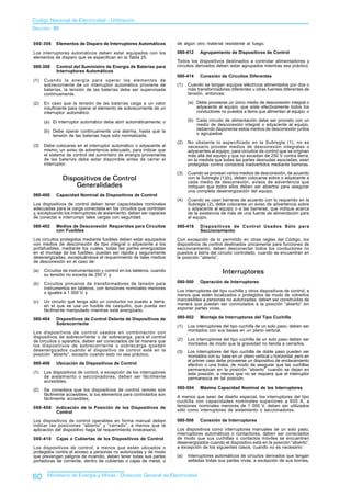 Codigo Nacional de Electricidad - Utilización
Sección 80

080-306     Elementos de Disparo de Interruptores Automáticos          de algún otro material resistente al fuego.

Los interruptores automáticos deben estar equipados con los            080-412     Agrupamiento de Dispositivos de Control
elementos de disparo que se especifican en la Tabla 25.
                                                                       Todos los dispositivos destinados a controlar alimentadores y
080-308     Control del Suministro de Energía de Baterías para         circuitos derivados deben estar agrupados mientras sea práctico.
            Interruptores Automáticos
                                                                       080-414     Conexión de Circuitos Diferentes
(1)   Cuando la energía para operar los elementos de
      sobrecorriente de un interruptor automático proviene de          (1)   Cuando se tengan equipos eléctricos alimentados por dos o
      baterías, la tensión de las baterías debe ser supervisada              más transformadores diferentes u otras fuentes diferentes de
      continuamente.                                                         tensión, entonces:

(2)   En caso que la tensión de las baterías caiga a un valor                (a) Debe proveerse un único medio de desconexión integral o
      insuficiente para operar el elemento de sobrecorriente de un               adyacente al equipo, que aísle efectivamente todos los
      interruptor automático:                                                    conductores no puestos a tierra que alimentan al equipo; o

      (a) El interruptor automático debe abrir automáticamente; o            (b) Cada circuito de alimentación debe ser provisto con un
                                                                                 medio de desconexión integral o adyacente al equipo,
      (b) Debe operar continuamente una alarma, hasta que la                     debiendo disponerse estos medios de desconexión juntos
          tensión de las baterías haya sido normalizada.                         o agrupados.

                                                                       (2)   No obstante lo especificado en la Subregla (1), no es
(3)   Debe colocarse en el interruptor automático o adyacente al             necesario proveer medios de desconexión integrales o
      mismo, un aviso de advertencia adecuado, para indicar que              adyacentes al equipo, para circuitos de control que se originan
      el sistema de control del suministro de energía proveniente            más allá del equipo y que no excedan de 250 V contra tierra,
      de las baterías debe estar disponible antes de cerrar el               en la medida que todas las partes desnudas asociadas, sean
      interruptor.                                                           protegidas contra contactos inadvertidos mediante barreras.

                                                                       (3)   Cuando se provean varios medios de desconexión, de acuerdo
               Dispositivos de Control                                       con la Subregla (1)(b), deben colocarse sobre o adyacente a
                                                                             cada medio de desconexión, avisos de advertencia que
                   Generalidades                                             indiquen que todos ellos deben ser abiertos para asegurar
                                                                             una completa desenergización del equipo.
080-400     Capacidad Nominal de Dispositivos de Control
                                                                       (4)   Cuando se usan barreras de acuerdo con lo requerido en la
Los dispositivos de control deben tener capacidades nominales                Subregla (2), debe colocarse un aviso de advertencia sobre
adecuadas para la carga conectada en los circuitos que controlan             o adyacente al equipo o a las barreras, que indique acerca
y, exceptuando los interruptores de aislamiento, deben ser capaces           de la existencia de más de una fuente de alimentación para
de conectar e interrumpir tales cargas con seguridad.                        el equipo.
080-402     Medios de Desconexión Requeridos para Circuitos            080-416     Dispositivos de Control Usados Sólo para
            con Fusibles                                                           Seccionamiento
Los circuitos protegidos mediante fusibles deben estar equipados       Con excepción de lo permitido en otras reglas del Código, los
con medios de desconexión de tipo integral o adyacente a los           dispositivos de control destinados únicamente para funciones de
portafusibles, mediante los cuales, todas las partes energizadas       seccionamiento, deben desconectar todos los conductores no
en el montaje de los fusibles, puedan ser rápida y seguramente         puestos a tierra del circuito controlado, cuando se encuentran en
desenergizadas, exceptuándose el requerimiento de tales medios         la posición “abierto”.
de desconexión en el caso de:

(a)   Circuitos de instrumentación y control en los tableros, cuando
      su tensión no exceda de 250 V; y
                                                                                               Interruptores
(b)   Circuitos primarios de transformadores de tensión para           080-500     Operación de Interruptores
      instrumentos en tableros, con tensiones nominales menores
      o iguales a 1 000 V; y                                           Los interruptores del tipo cuchilla y otros dispositivos de control, a
                                                                       menos que estén localizados o protegidos de modo de volverlos
(c)   Un circuito que tenga sólo un conductor no puesto a tierra,      inaccesibles a personas no autorizadas, deben ser construidos de
      en el que se use un fusible de casquillo, que pueda ser          manera que puedan ser conmutados a la posición “abierto” sin
      fácilmente manipulado mientras está energizado.                  exponer partes vivas.

080-404     Dispositivos de Control Delante de Dispositivos de         080-502     Montaje de Interruptores del Tipo Cuchilla
            Sobrecorriente
                                                                       (1)   Los interruptores del tipo cuchilla de un solo paso, deben ser
Los dispositivos de control usados en combinación con                        montados con sus bases en un plano vertical.
dispositivos de sobrecorriente o de sobrecarga, para el control
de circuitos o aparatos, deben ser conectados de tal manera que        (2)   Los interruptores del tipo cuchilla de un solo paso deben ser
los dispositivos de sobrecorriente o sobrecarga queden                       montados de modo que la gravedad no tienda a cerrarlos.
desenergizados cuando el dispositivo de control esté en la             (3)   Los interruptores del tipo cuchilla de doble paso pueden ser
posición “abierto”, excepto cuando esto no sea práctico.                     montados con su base en un plano vertical u horizontal, pero en
                                                                             el primer caso debe proveerse un dispositivo de enclavamiento
080-406     Ubicación de Dispositivos de Control                             efectivo o una traba, de modo de asegurar que las cuchillas
                                                                             permanezcan en la posición “abierto” cuando se dejan en
(1)   Los dispositivos de control, a excepción de los interruptores          esta posición, a menos que no se requiera que el interruptor
      de aislamiento o seccionadores, deben ser fácilmente                   permanezca en tal posición.
      accesibles.

(2)   Se considera que los dispositivos de control remoto son          080-504     Máxima Capacidad Nominal de los Interruptores
      fácilmente accesibles, si los elementos para controlarlos son
      fácilmente accesibles.                                           A menos que sean de diseño especial, los interruptores del tipo
                                                                       cuchilla con capacidades nominales superiores a 600 A, a
080-408     Indicación de la Posición de los Dispositivos de           tensiones nominales menores de 1 000 V, deben ser utilizados
            Control                                                    sólo como interruptores de aislamiento o seccionadores.

Los dispositivos de control operables en forma manual deben            080-506     Conexión de Interruptores
indicar las posiciones “abierto” y “cerrado”, a menos que la
aplicación del dispositivo haga tal requerimiento innecesario.         Los dispositivos como interruptores manuales de un solo paso,
                                                                       interruptores automáticos o contactores, deben ser conectados
080-410     Cajas o Cubiertas de los Dispositivos de Control           de modo que sus cuchillas o contactos móviles se encuentren
                                                                       desenergizados cuando el dispositivo está en la posición “abierto”,
Los dispositivos de control, a menos que estén ubicados o              a excepción de los siguientes casos, cuando no es necesario:
protegidos contra el acceso a personas no autorizadas y de modo
que prevengan peligros de incendio, deben tener todas sus partes       (a)   Interruptores automáticos de circuitos derivados que tengan
portadoras de corriente, dentro de cubiertas o cajas de metal, o             selladas todas sus partes vivas, a excepción de sus bornes,


60     Ministerio de Energía y Minas - Dirección General de Electricidad
 