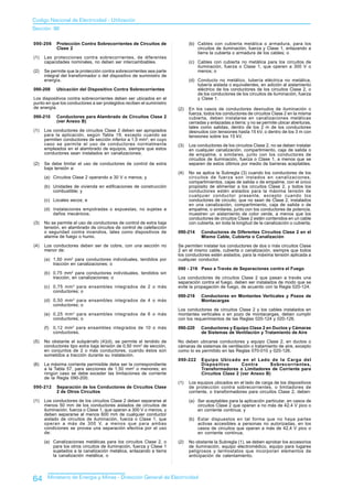 Codigo Nacional de Electricidad - Utilización
Sección 90

090-206      Protección Contra Sobrecorrientes de Circuitos de              (b) Cables con cubierta metálica o armadura, para los
             Clase 2                                                            circuitos de iluminación, fuerza y Clase 1, enlazando a
                                                                                tierra la cubierta o armadura de los cables; o
(1)   Las protecciones contra sobrecorrientes, de diferentes
      capacidades nominales, no deben ser intercambiables.                  (c) Cables con cubierta no metálica para los circuitos de
                                                                                iluminación, fuerza o Clase 1, que operen a 300 V o
(2)   Se permite que la protección contra sobrecorrientes sea parte             menos; o
      integral del transformador o del dispositivo de suministro de
      energía.                                                              (d) Conducto no metálico, tubería eléctrica no metálica,
                                                                                tubería aislada o equivalentes, en adición al aislamiento
090-208      Ubicación del Dispositivo Contra Sobrecorrientes                   eléctrico de los conductores de los circuitos Clase 2, o
                                                                                de los conductores de los circuitos de iluminación, fuerza
Los dispositivos contra sobrecorrientes deben ser ubicados en el                y Clase 1.
punto en que los conductores a ser protegidos reciben el suministro
de energía.                                                           (2)   En los casos de conductores desnudos de iluminación o
                                                                            fuerza, todos los conductores de circuitos Clase 2 en la misma
090-210      Conductores para Alambrado de Circuitos Clase 2                cubierta, deben instalarse en canalizaciones metálicas
             (ver Anexo B)                                                  cerradas y enlazadas a tierra; y no se permite ubicar aberturas,
                                                                            tales como salidas, dentro de los 2 m de los conductores
(1)   Los conductores de circuitos Clase 2 deben ser apropiados             desnudos con tensiones hasta 15 kV, o dentro de los 3 m con
      para la aplicación, según Tabla 19, excepto cuando se                 tensiones sobre los 15 kV.
      permiten conductores de sección inferior a 1,5 mm2, en cuyo
      caso se permite el uso de conductores normalmente               (3)   Los conductores de los circuitos Clase 2, no se deben instalar
      empleados en el alambrado de equipos, siempre que estos               en cualquier canalización, compartimiento, caja de salida o
      conductores sean instalados en canalizaciones.                        de empalme, o similares, junto con los conductores de
                                                                            circuitos de iluminación, fuerza o Clase 1, a menos que se
(2)   Se debe limitar el uso de conductores de control de extra             separen de estos últimos por medio de barreras aceptables.
      baja tensión a:
                                                                      (4)   No se aplica la Subregla (3) cuando los conductores de los
      (a) Circuitos Clase 2 operando a 30 V o menos; y                      circuitos de fuerza son instados en canalizaciones,
                                                                            compartimientos, cajas de salida o de empalme, con el único
      (b) Unidades de vivienda en edificaciones de construcción             propósito de alimentar a los circuitos Clase 2, y todos los
          combustible; y                                                    conductores estén aislados para la máxima tensión de
                                                                            cualquier conductor presente, excepto cuando los
      (c) Locales secos; e                                                  conductores de circuito, que no sean de Clase 2, instalados
                                                                            en una canalización, compartimiento, caja de salida o de
      (d) Instalaciones empotradas o expuestas, no sujetas a                empalme, o similares, junto con los conductores de potencia,
          daños mecánicos.                                                  muestren un aislamiento de color verde, a menos que los
                                                                            conductores de circuitos Clase 2 estén contenidos en un cable
(3)   No se permite el uso de conductores de control de extra baja          con cubierta, en toda la longitud de la canalización o cubierta.
      tensión, en alambrado de circuitos de control de calefacción
      o seguridad contra incendios, tales como dispositivos de        090-214     Conductores de Diferentes Circuitos Clase 2 en el
      alarma de fuego o humo.                                                     Mismo Cable, Cubierta o Canalización

(4)   Los conductores deben ser de cobre, con una sección no          Se permiten instalar los conductores de dos o más circuitos Clase
      menor de:                                                       2 en el mismo cable, cubierta o canalización, siempre que todos
                                                                      los conductores estén aislados, para la máxima tensión aplicada a
      (a) 1,50 mm2 para conductores individuales, tendidos por        cualquier conductor.
          tracción en canalizaciones; o
                                                                      090 - 216 Paso a Través de Separaciones contra el Fuego
      (b) 0,75 mm2 para conductores individuales, tendidos sin
          tracción, en canalizaciones; o                              Los conductores de circuitos Clase 2 que pasan a través una
                                                                      separación contra el fuego, deben ser instalados de modo que se
                    2
      (c) 0,75 mm para ensambles integrados de 2 o más                evite la propagación de fuego, de acuerdo con la Regla 020-124.
          conductores; o
                                                                      090-218     Conductores en Montantes Verticales y Pozos de
      (d) 0,50 mm 2 para ensambles integrados de 4 o más                          Montacargas
          conductores; o
                                                                      Los conductores de circuitos Clase 2 y los cables instalados en
      (e) 0,25 mm 2 para ensambles integrados de 6 o más              montantes verticales o en pozo de montacargas, deben cumplir
          conductores; o                                              con los requerimientos de las Reglas 020-124 y 020-126.

      (f)   0,12 mm 2 para ensambles integrados de 10 o más           090-220     Conductores y Equipo Clase 2 en Ductos y Cámaras
            conductores.                                                          de Sistemas de Ventilación y Tratamiento de Aire

(5)   No obstante el subpárrafo (4)(d), se permite el tendido de      No deben ubicarse conductores y equipo Clase 2, en ductos o
      conductores tipo extra baja tensión de 0,50 mm2 de sección,     cámaras de sistemas de ventilación o tratamiento de aire, excepto
      en conjuntos de 2 o más conductores, cuando éstos son           como lo es permitido en las Reglas 070-010 y 020-126.
      sometidos a tracción durante su instalación.
                                                                      090-222     Equipo Ubicado en el Lado de la Carga del
(6)   La máxima corriente permisible debe ser la correspondiente                  Dispositivo        Contra      Sobrecorrientes,
      a la Tabla 57, para secciones de 1,50 mm2 o menores; en                     Transformadores o Limitadores de Corriente para
      ningún caso se debe exceder las limitaciones de corriente                   Circuitos Clase 2 (ver Anexo B)
      de la Regla 090-200.
                                                                      (1)   Los equipos ubicados en el lado de carga de los dispositivos
090-212      Separación de los Conductores de Circuitos Clase               de protección contra sobrecorrientes, o limitadores de
             2 de Otros Circuitos                                           corriente, o transformadores para circuitos Clase 2, deben:

(1)   Los conductores de los circuitos Clase 2 deben separarse al           (a) Ser aceptables para la aplicación particular, en casos de
      menos 50 mm de los conductores aislados de circuitos de                   circuitos Clase 2 que operan a no más de 42,4 V pico o
      iluminación, fuerza o Clase 1, que operan a 300 V o menos, y              en corriente continua; y
      deben separarse al menos 600 mm de cualquier conductor
      aislado de circuitos de iluminación, fuerza o Clase 1, que            (b) Estar dispuestos en tal forma que no haya partes
      operan a más de 300 V, a menos que para ambas                             activas accesibles a personas no autorizadas, en los
      condiciones se provea una separación efectiva por el uso                  casos de circuitos que operan a más de 42,4 V pico o
      de:                                                                       en corriente continua.

      (a) Canalizaciones metálicas para los circuitos Clase 2, o      (2)   No obstante la Subregla (1), se deben aprobar los accesorios
          para los otros circuitos de iluminación, fuerza y Clase 1         de iluminación, equipo electromédico, equipo para lugares
          sujetados a la canalización metálica, enlazando a tierra          peligrosos y termostatos que incorporan elementos de
          la canalización metálica; o                                       anticipación de calentamiento.




64      Ministerio de Energía y Minas - Dirección General de Electricidad
 