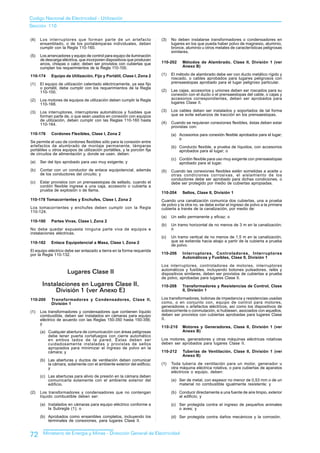 Codigo Nacional de Electricidad - Utilización
Sección 110

(4)   Los interruptores que forman parte de un artefacto                  (3)   No deben instalarse transformadores o condensadores en
      ensamblado, o de los portalámparas individuales, deben                    lugares en los que pueda haber polvo de magnesio, aluminio,
      cumplir con la Regla 110-160.                                             bronce, aluminio u otros metales de características peligrosas
                                                                                similares.
(5)   Los arrancadores y equipo de control para equipo de iluminación
      de descarga eléctrica, que incorporen dispositivos que producen
      arcos, chispas o calor, deben ser provistos con cubiertas que       110-202     Métodos de Alambrado, Clase II, División 1 (ver
      cumplan los requerimientos de la Regla 110-100.                                 Anexo B)

110-174     Equipo de Utilización, Fijo y Portátil, Clase I, Zona 2       (1)   El método de alambrado debe ser con ducto metálico rígido y
                                                                                roscado, o cables aprobados para lugares peligrosos con
(1)   El equipo de utilización calentado eléctricamente, ya sea fijo            prensaestopas aprobado para el lugar peligroso particular.
      o portátil, debe cumplir con los requerimientos de la Regla
      110-100.                                                            (2)   Las cajas, accesorios y uniones deben ser roscados para su
                                                                                conexión con el ducto o el prensaestopas del cable, o cajas y
(2)   Los motores de equipos de utilización deben cumplir la Regla              accesorios correspondientes, deben ser aprobados para
      110-168.                                                                  lugares Clase II.

(3)   Los interruptores, interruptores automáticos y fusibles que         (3)   Los cables deben ser instalados y soportados de tal forma
      forman parte de, o que sean usados en conexión con equipos                que se evite esfuerzos de tracción en los prensaestopas.
      de utilización, deben cumplir con las Reglas 110-160 hasta
      110-164.                                                            (4)   Cuando se requieran conexiones flexibles, éstas deben estar
                                                                                provistas con:
110-176     Cordones Flexibles, Clase I, Zona 2                                 (a) Accesorios para conexión flexible aprobados para el lugar;
                                                                                    o
Se permite el uso de cordones flexibles sólo para la conexión entre
artefactos de alumbrado de montaje permanente, lámparas                         (b) Conducto flexible, a prueba de líquidos, con accesorios
portátiles u otros equipos de utilización portátiles, y la porción fija             aprobados para el lugar; o
de circuitos de alimentación y, donde se usan, deben:
                                                                                (c) Cordón flexible para uso muy exigente con prensaestopas
(a)   Ser del tipo aprobado para uso muy exigente; y                                aprobado para el lugar.
(b)   Contar con un conductor de enlace equipotencial, además             (5)   Cuando las conexiones flexibles estén sometidas a aceite u
      de los conductores del circuito; y                                        otras condiciones corrosivas, el aislamiento de los
                                                                                conductores debe ser aprobado para dichas condiciones, o
(c)   Estar provistos con un prensaestopas de sellado, cuando el                debe ser protegido por medio de cubiertas apropiadas.
      cordón flexible ingrese a una caja, accesorio o cubierta a
      prueba de explosión o de llama.
                                                                          110-204     Sellos, Clase II, División 1
110-178 Tomacorrientes y Enchufes, Clase I, Zona 2                        Cuando una canalización comunica dos cubiertas, una a prueba
                                                                          de polvo y la otra no, se debe evitar el ingreso de polvo a la primera
Los tomacorrientes y enchufes deben cumplir con la Regla                  cubierta a través de la canalización, por medio de:
110-124.
                                                                          (a)   Un sello permanente y eficaz; o
110-180     Partes Vivas, Clase I, Zona 2
                                                                          (b)   Un tramo horizontal de no menos de 3 m en la canalización;
No debe quedar expuesta ninguna parte viva de equipos e                         o
instalaciones eléctricas.
                                                                          (c)   Un tramo vertical de no menos de 1,5 m en la canalización,
110-182     Enlace Equipotencial a Masa, Clase I, Zona 2                        que se extienda hacia abajo a partir de la cubierta a prueba
                                                                                de polvo.
El equipo eléctrico debe ser enlazado a tierra en la forma requerida
por la Regla 110-132.                                                     110-206     Interruptores, Controladores, Interruptores
                                                                                      Automáticos y Fusibles, Clase II, División 1

                                                                          Los interruptores, controladores de motores, interruptores
                     Lugares Clase II                                     automáticos y fusibles, incluyendo botones pulsadores, relés y
                                                                          dispositivos similares, deben ser provistos de cubiertas a prueba
                                                                          de polvo, aprobadas para lugares Clase II.
       Instalaciones en Lugares Clase II,                                 110-208     Transformadores y Resistencias de Control, Clase
            División 1 (ver Anexo E)                                                  II, División 1

110-200     Transformadores y Condensadores, Clase II,                    Los transformadores, bobinas de impedancia y resistencias usadas
            División 1                                                    como, o en conjunto con, equipo de control para motores,
                                                                          generadores o artefactos eléctricos, así como los dispositivos de
(1)   Los transformadores y condensadores que contienen líquido           sobrecorriente o conmutación, si hubiesen, asociados con aquellos,
      combustible, deben ser instalados en cámaras para equipo            deben ser provistos con cubiertas aprobadas para lugares Clase
      eléctrico de acuerdo con las Reglas 150-350 hasta 150-356;          II.
      y
                                                                          110-210     Motores y Generadores, Clase II, División 1 (ver
      (a) Cualquier abertura de comunicación con áreas peligrosas                     Anexo B)
          debe tener puerta cortafuegos con cierre automático
          en ambos lados de la pared. Éstas deben ser                     Los motores, generadores y otras máquinas eléctricas rotativas
          cuidadosamente instaladas y provistas de sellos                 deben ser aprobados para lugares Clase II.
          apropiados para minimizar el ingreso de polvo en la
          cámara; y                                                       110-212     Tuberías de Ventilación, Clase II, División 1 (ver
                                                                                      Anexo B)
      (b) Las aberturas y ductos de ventilación deben comunicar
          la cámara, solamente con el ambiente exterior del edificio;     (1)   Toda tubería de ventilación para un motor, generador u
          y                                                                     otra máquina eléctrica rotativa, o para cubiertas de aparatos
                                                                                eléctricos o equipo, deben:
      (c) Las aberturas para alivio de presión en la cámara deben
          comunicarla solamente con el ambiente exterior del                    (a) Ser de metal, con espesor no menor de 0,53 mm o de un
          edificio.                                                                 material no combustible igualmente resistente; y

(2)   Los transformadores y condensadores que no contengan                      (b) Conducir directamente a una fuente de aire limpio, exterior
      líquido combustible deben ser:                                                al edificio; y

      (a) Instalados en cámaras para equipo eléctrico conforme a                (c) Ser protegida contra el ingreso de pequeños animales
          la Subregla (1); o                                                        o aves; y
      (b) Aprobados como ensambles completos, incluyendo los                    (d) Ser protegida contra daños mecánicos y la corrosión.
          terminales de conexiones, para lugares Clase II.


72     Ministerio de Energía y Minas - Dirección General de Electricidad
 