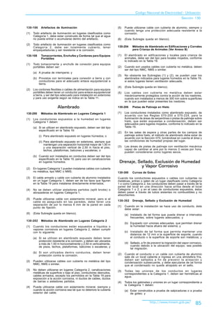 Codigo Nacional de Electricidad - Utilización
                                                                                                                              Sección 130

130-106     Artefactos de Iluminación                                    (5)   Puede utilizarse cable con cubierta de aluminio, siempre y
                                                                               cuando tenga una protección adecuada resistente a la
(1)   Todo artefacto de iluminación en lugares clasificados como               corrosión.
      Categoría 1, debe estar construido de forma tal que el agua
      no pueda entrar o acumularse dentro del artefacto.                 (6)   (Esta Subregla queda en blanco).
(2)   Todo artefacto de iluminación en lugares clasificados como
      Categoría 2, debe ser totalmente cubierto, tener                   130-204     Métodos de Alambrado en Edificaciones y Corrales
      empaquetaduras y ser resistente a la corrosión.                                para Crianza de Animales (Ver Anexo B)

130-108     Tomacorrientes, Enchufes y Cordones para Equipos             (1)   El alambrado en edificaciones y locales para crianza de
            Portátiles                                                         animales, debe ser del tipo para locales mojados, conforme
                                                                               lo indicado en la Tabla 19.
(1)   Todo tomacorriente y enchufe de conexión para equipos
      portátiles deben ser:                                              (2)   Cuando son usados cables con cubierta no metálica, deben
                                                                               ser del tipo NMC, NMS o similar.
      (a) A prueba de intemperie; y
                                                                         (3)   No obstante las Subreglas (1) y (2), se pueden usar los
      (b) Provistos con terminales para conexión a tierra y con                alambrados indicados para lugares húmedos en la Tabla 19,
          conductores para el adecuado enlace equipotencial a                  si estos lugares tienen ventilación adecuada.
          tierra.
                                                                         (4)   (Esta Subregla queda en blanco).
(2)   Los cordones flexibles o cables de alimentación para equipos
      portátiles deben tener un conductor para enlace equipotencial      (5)   Los cables con cubierta no metálica deben estar
      a tierra, y ser del tipo adecuado para instalación en exteriores         mecánicamente protegidos contra la acción de los roedores,
      y para uso exigente según se indica en la Tabla 11.                      cuando son instalados a menos de 300 mm sobre superficies
                                                                               en la que pueden estar presentes los roedores.

                          Alambrado                                      130-206     Pistas de Patinaje en Hielo

130-200     Métodos de Alambrado en Lugares Categoría 1                  (1)   Los conductores instalados como alambrado expuesto, de
                                                                               acuerdo con las Reglas 070-200 a 070-224, para la
(1)   Los conductores expuestos a la humedad en lugares                        iluminación de áreas de serpentines o pistas de patinaje sobre
      Categoría 1 deben:                                                       hielo, que están expuestas a condensación, deben ser
                                                                               adecuados para lugares mojados, conforme lo indicado en la
      (a) Si se utilizan en alambrado expuesto, deben ser del tipo             Tabla 19.
          especificado en la Tabla 19:
                                                                         (2)   En las salas de espera y otras partes de los campos de
          (i) Para alambrado expuesto en lugares húmedos; o                    patinaje sobre hielo, el método de alambrado debe estar de
                                                                               acuerdo con la Sección 070, tomándose en cuenta el área y
          (ii) Para alambrado expuesto en exteriores, siempre que              las condiciones de humedad propias del lugar.
               mantengan una separación horizontal mayor de 1,50 m
               y una separación vertical de 2,50 m hacia el piso,        (3)   Las áreas de pistas de patinaje con ventilación mecánica
               techos, plataformas, balcones y escaleras; o                    capaz de cambiar al aire por lo menos 3 veces por hora,
                                                                               pueden considerarse como lugares secos.
      (b) Cuando son instalados en conductos deben ser del tipo
          especificado en la Tabla 19, para uso en canalizaciones
          en lugares húmedos.                                             Drenaje, Sellado, Exclusión de Humedad
                                                                                    y Vapor Corrosivo
(2)   En lugares Categoría 1 pueden instalarse cables con cubierta
      no metálica, tipo NMC o NMS.                                       130-300     Curvas de Goteo
(3)   El cable armado y cable con cubierta de aluminio instalados        Cuando los conductores expuestos o cables con cubiertas no
      en un lugar Categoría 1, deben ser de los tipos que figuran        metálicas, entran o salen de un lugar clasificado como Categoría
      en la Tabla 19 para instalarse directamente enterrados.            1 o como Categoría 2, los conductores deben pasar a través de la
                                                                         pared del local en una dirección hacia arriba desde el local
(4)   No se deben utilizar aisladores partidos (split knobs) o           Categoría 1 o 2; y en el caso de conductores expuestos, éstos
      abrazaderas en lugares Categoría 1.                                deben pasar a través de tubos aislantes no combustibles y no
                                                                         absorbentes.
(5)   Puede utilizarse cable con aislamiento mineral, pero si el
      cable es asegurado en las paredes, debe tener una                  130-302     Drenaje, Sellado y Exclusión de Humedad
      separación de por lo menos 6 mm de la pared en cada
      punto de fijación.                                                 (1)   Cuando en la instalación se hace uso de conducto, éste
                                                                               debe estar:
(6)   (Esta Subregla queda en blanco).                                         (a) Instalado de tal forma que pueda drenar a intervalos
                                                                                   frecuentes, sobre lugares adecuados; y
130-202     Métodos de Alambrado en Lugares Categoría 2
                                                                               (b) Equipado con uniones adecuadas, que permitan drenar
(1)   Cuando los conductores están expuestos a líquidos o                          la humedad hacia afuera del sistema; y
      vapores corrosivos en lugares Categoría 2, deben cumplir
      con lo siguiente:                                                        (c) Instalado de tal forma que permita mantener una
                                                                                   distancia de 12 mm a la superficie de soporte, cuando
      (a) Si se utilizan en alambrado expuesto deben tener                         el conducto o la superficie de soporte son metálicos; y
          protección resistente a la corrosión, y deben ser ubicados
          a más de 1,50 m horizontalmente y 2,50 m verticalmente,              (d) Sellado, a fin de prevenir la migración del vapor corrosivo,
          de pisos, techos, plataformas, balcones o escaleras; y                   cuando debido a la ubicación del equipo, sea posible
                                                                                   tal migración.
      (b) Si son utilizados dentro conductos, deben tener
          protección contra la corrosión.                                (2)   Cuando el conducto o un cable con cubierta de aluminio
                                                                               sale de un local caliente e ingresa en una atmósfera fría,
                                                                               deben ser sellados a fin de prevenir la aireación y
(2)   Pueden utilizarse cables con cubierta no metálica del tipo               condensación subsecuente, y debe ejecutarse de tal forma
      NMC, NMS o similar.                                                      que el condensado no quede atrapado en el sello.
(3)   No deben utilizarse en lugares Categoría 2, canalizaciones         (3)   Todas las uniones de los conductos en lugares
      metálicas de superficie o bajo el piso, conductores desnudos,            correspondientes a la Categoría 1, deben ser herméticas al
      cables armados, excepto los permitidos en la Tabla 19 para               agua.
      exposición a la acción corrosiva, ni ductos de cables, ductos
      de barras o aisladores partidos.                                   (4)   Todos los gabinetes y uniones en un lugar correspondiente a
                                                                               la Categoría 1 deben:
(4)   Puede utilizarse cable con aislamiento mineral, siempre y
      cuando la acción corrosiva sea tal que no deteriore la cubierta          (a) Estar construidos a prueba de salpicaduras o a prueba
      exterior del cable.                                                          de goteo; y


                                                                                                   http://www.minem.gob.pe/              85
 