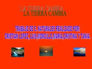 LA TIERRA CAMBIA TRABAJO DE C. NATURALES REALIZADO POR: CRISTIAN LÓPEZ, LUIS,MORCILLO,MARIA,CRISTINA Y TANIA. 
