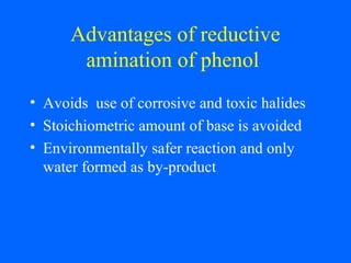 Advantages of reductive
amination of phenol
• Avoids use of corrosive and toxic halides
• Stoichiometric amount of base is avoided
• Environmentally safer reaction and only
water formed as by-product
 