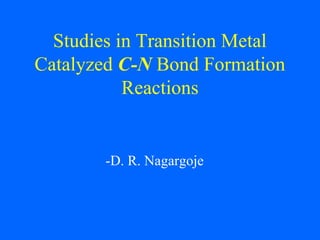 Studies in Transition Metal
Catalyzed C-N Bond Formation
Reactions
-D. R. Nagargoje
 