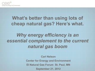 What’s better than using lots of
 cheap natural gas? Here’s what.

    Why energy efficiency is an
essential complement to the current
         natural gas boom

                   Carl Nelson
        Center for Energy and Environment
        EI Natural Gas Forum St. Paul, MN
               September 21, 2012
 