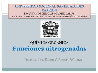 UNIVERSIDAD NACIONAL DANIEL ALCIDES CARRION FACULTAD DE CIENCIAS AGROPECUARIAS ESCUELA DE FORMACION PROFESIONAL DE AGRONOMÍA -OXAPAMPA QUÍMICA ORGÁNICAFunciones nitrogenadas Docente: Ing. Edson V. Ramos Peñaloza 