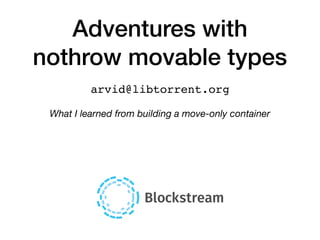 Adventures with
nothrow movable types
arvid@libtorrent.org
What I learned from building a move-only container
 