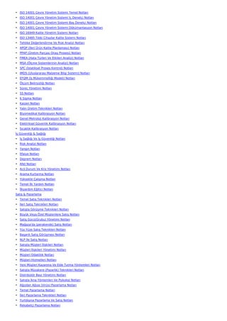 • ISO 14001 Çevre Yönetim Sistemi Temel Notları
• ISO 14001 Çevre Yönetim Sistemi İç Denetçi Notları
• ISO 14001 Çevre Yönetim Sistemi Baş Denetçi Notları
• ISO 14001 Çevre Yönetim Sistemi Dökümantasyon Notları
• ISO 16949 Kalite Yönetim Sistemi Notları
• ISO 13485 Tıbbi Cihazlar Kalite Sistemi Notları
• Tehlike Değerlendirme Ve Risk Analizi Notları
• APQP (İleri Ürün Kalite Planlaması) Notları
• PPAP (Üretim Parçası Onay Prosesi) Notları
• FMEA (Hata Türleri Ve Etkileri Analizi) Notları
• MSA (Ölçme Sistemlerinin Analizi) Notları
• SPC (İstatiksel Proses Kontrol) Notları
• IMDS (Uluslararası Malzeme Bilgi Sistemi) Notları
• EFQM (İş Mükemmelliği Modeli) Notları
• Ölçüm Belirsizliği Notları
• Süreç Yönetimi Notları
• 5S Notları
• 6 Sigma Notları
• Kaizen Notları
• Yalın Üretim Teknikleri Notları
• Biyomedikal Kalibrasyon Notları
• Genel Metroloji Kalibrasyon Notları
• Elektriksel Güvenlik Kalibrasyon Notları
• Sıcaklık Kalibrasyon Notları
İş Güvenliği & Sağlığı
• İş Sağlığı Ve İş Güvenliği Notları
• Risk Analizi Notları
• Yangın Notları
• İtfaiye Notları
• Deprem Notları
• Afet Notları
• Acil Durum Ve Kriz Yönetimi Notları
• Arama Kurtarma Notları
• Yüksekte Çalışma Notları
• Temel İlk Yardım Notları
• İlkyardım Eğitici Notları
Satış & Pazarlama
• Temel Satış Teknikleri Notları
• İleri Satış Teknikleri Notları
• Satışta Görüşme Teknikleri Notları
• Büyük Veya Özel Müşterilere Satış Notları
• Satış Gücü(Grubu) Yönetimi Notları
• Mağaza'da (perakende) Satış Notları
• Yüz Yüze Satış Teknikleri Notları
• Başarılı Satış Görüşmesi Notları
• NLP İle Satış Notları
• Satışta Müşteri İlişkileri Notları
• Müşteri İlişkileri Yönetimi Notları
• Müşteri Odaklılık Notları
• Müşteri Hizmetleri Notları
• Yeni Müşteri Kazanma Ve Elde Tutma Yöntemleri Notları
• Satışta Müzakere (Pazarlık) Teknikleri Notları
• Distribütör Bayi Yönetimi Notları
• Satışta İkna Yöntemleri Ve Psikoloji Notları
• Ağızdan Ağıza (Virüs) Pazarlama Notları
• Temel Pazarlama Notları
• İleri Pazarlama Teknikleri Notları
• Yurtdışına Pazarlama Ve Satış Notları
• Rekabetçi Pazarlama Notları
 