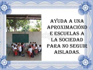 AYUDA A UNA APROXIMACIÓNDE ESCUELAS A LA SOCIEDAD PARA NO SEGUIR AISLADAS.