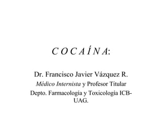 C O C A Í N A : Dr. Francisco Javier Vázquez R. Médico Internista  y Profesor Titular Depto. Farmacología y Toxicología ICB-UAG. 