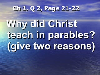 Ch 1, Q 2, Page 21-22 Why did Christ teach in parables? (give two reasons) 
