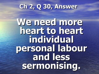   Ch 2, Q 30, Answer We need more heart to heart individual personal labour and less sermonising. 