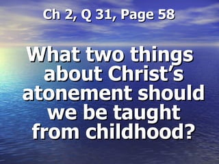   Ch 2, Q 31, Page 58 What two things about Christ’s atonement should we be taught from childhood? 