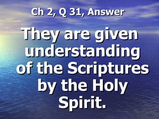   Ch 2, Q 31, Answer They are given understanding of the Scriptures by the Holy Spirit. 