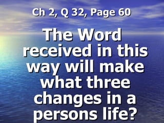   Ch 2, Q 32, Page 60 The Word received in this way will make what three changes in a persons life? 