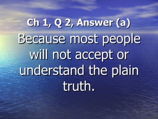   Ch 1, Q 2, Answer (a) Because most people will not accept or understand the plain truth. 