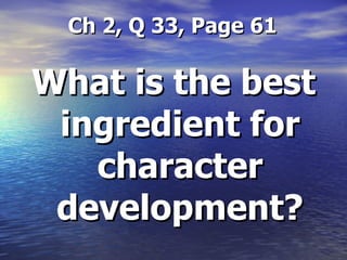   Ch 2, Q 33, Page 61 What is the best ingredient for character development? 