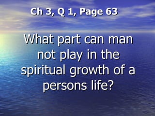   Ch 3, Q 1, Page 63 What part can man not play in the spiritual growth of a persons life? 