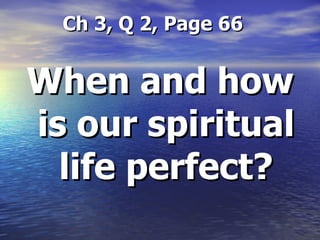   Ch 3, Q 2, Page 66 When and how is our spiritual life perfect? 