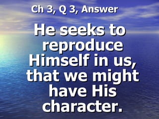   Ch 3, Q 3, Answer He seeks to reproduce Himself in us, that we might have His character. 