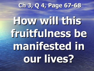   Ch 3, Q 4, Page 67-68 How will this fruitfulness be manifested in our lives? 
