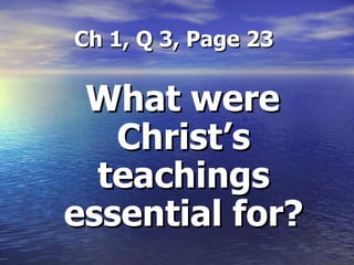 Ch 1, Q 3, Page 23 What were Christ’s teachings essential for? 