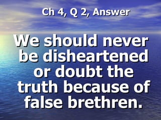 Ch 4, Q 2, Answer We should never be disheartened or doubt the truth because of false brethren. 