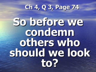 Ch 4, Q 3, Page 74 So before we condemn others who should we look to? 