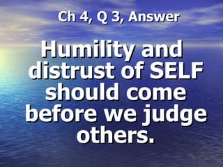 Ch 4, Q 3, Answer Humility and distrust of SELF should come before we judge others. 