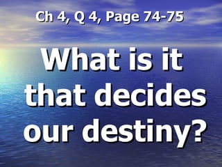 Ch 4, Q 4, Page 74-75 What is it that decides our destiny? 