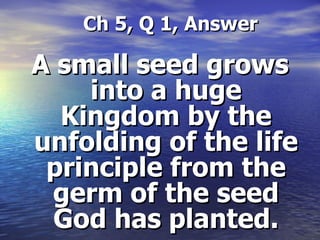 Ch 5, Q 1, Answer A small seed grows into a huge Kingdom by the unfolding of the life principle from the germ of the seed God has planted. 