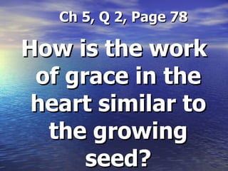 Ch 5, Q 2, Page 78 How is the work of grace in the heart similar to the growing seed? 