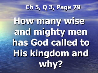 Ch 5, Q 3, Page 79 How many wise and mighty men has God called to His kingdom and why? 