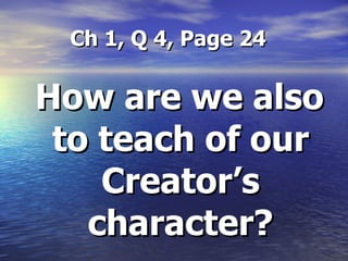 Ch 1, Q 4, Page 24 How are we also to teach of our Creator’s character? 
