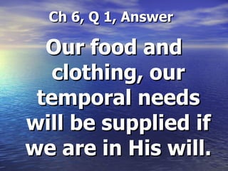   Ch 6, Q 1, Answer Our food and clothing, our temporal needs will be supplied if we are in His will. 