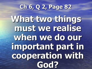  Ch 6, Q 2, Page 82 What two things must we realise when we do our important part in cooperation with God? 