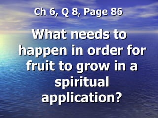   Ch 6, Q 8, Page 86 What needs to happen in order for fruit to grow in a spiritual application? 