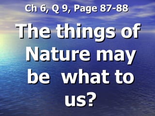 Ch 6, Q 9, Page 87-88 The things of Nature may be  what to us? 
