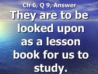   Ch 6, Q 9, Answer They are to be looked upon as a lesson book for us to study. 
