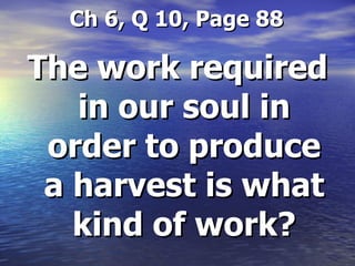   Ch 6, Q 10, Page 88 The work required in our soul in order to produce a harvest is what kind of work? 