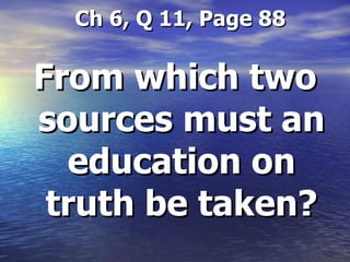   Ch 6, Q 11, Page 88 From which two sources must an education on truth be taken? 