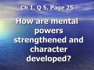 Ch 1, Q 5, Page 25 How are mental powers strengthened and character developed? 