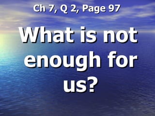   Ch 7, Q 2, Page 97 What is not enough for us? 