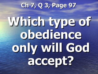   Ch 7, Q 3, Page 97 Which type of obedience only will God accept? 